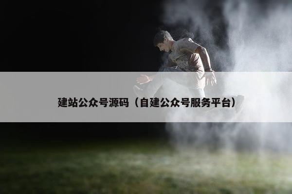 建站公众号源码（自建公众号服务平台）