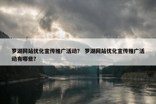 罗湖网站优化宣传推广活动？ 罗湖网站优化宣传推广活动有哪些？