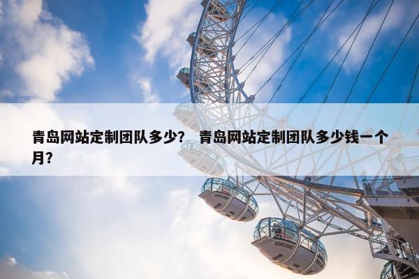 青岛网站定制团队多少？ 青岛网站定制团队多少钱一个月？