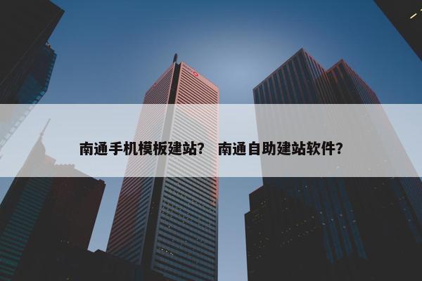 南通手机模板建站？ 南通自助建站软件？