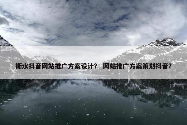 衡水抖音网站推广方案设计？ 网站推广方案策划抖音？