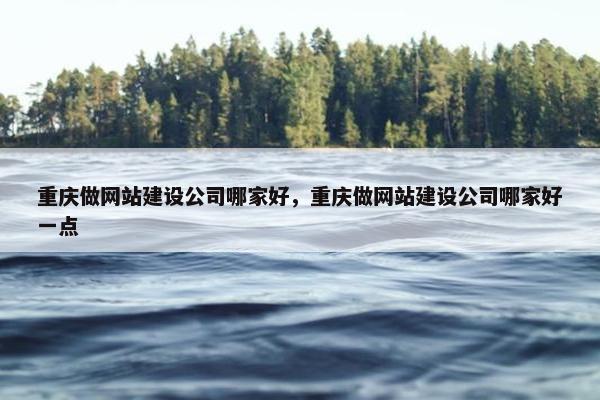 重庆做网站建设公司哪家好，重庆做网站建设公司哪家好一点