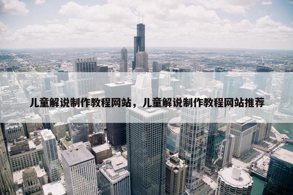 儿童解说制作教程网站，儿童解说制作教程网站推荐