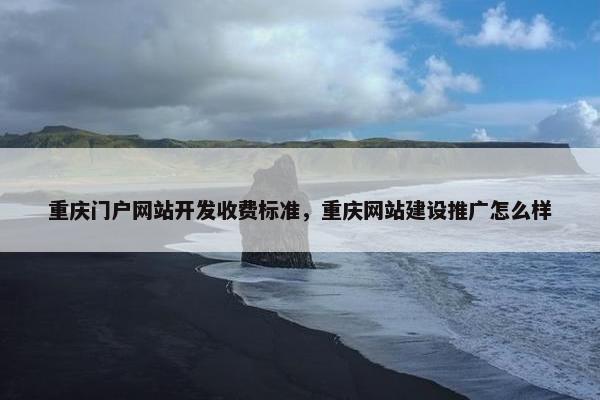 重庆门户网站开发收费标准，重庆网站建设推广怎么样