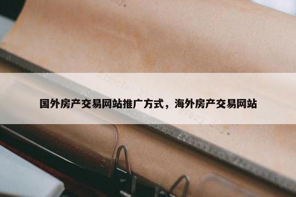 国外房产交易网站推广方式，海外房产交易网站
