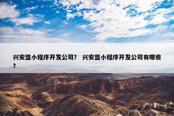 兴安盟小程序开发公司？ 兴安盟小程序开发公司有哪些？