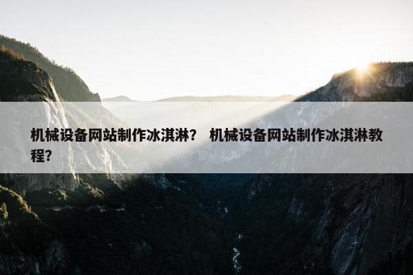 机械设备网站制作冰淇淋？ 机械设备网站制作冰淇淋教程？