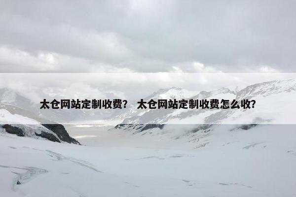 太仓网站定制收费？ 太仓网站定制收费怎么收？