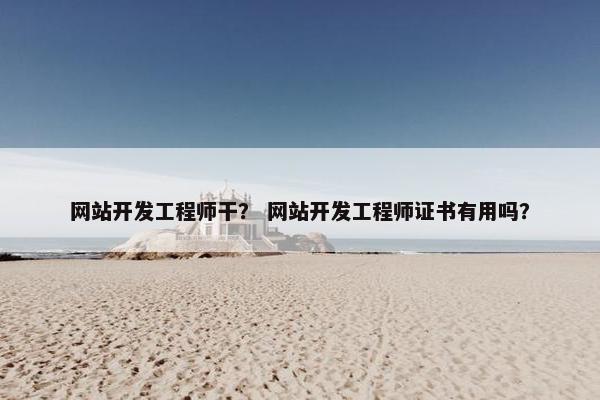 网站开发工程师干？ 网站开发工程师证书有用吗？