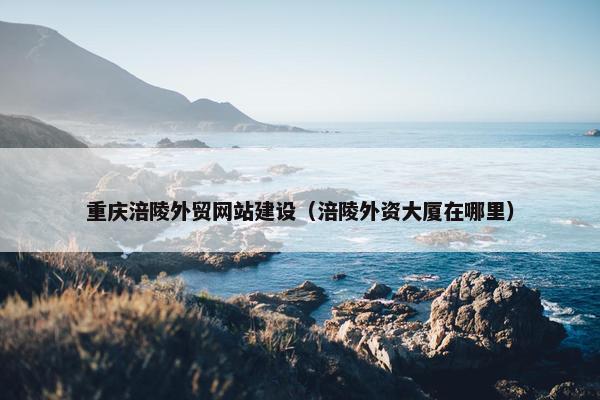 重庆涪陵外贸网站建设（涪陵外资大厦在哪里）
