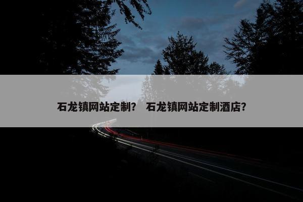 石龙镇网站定制？ 石龙镇网站定制酒店？