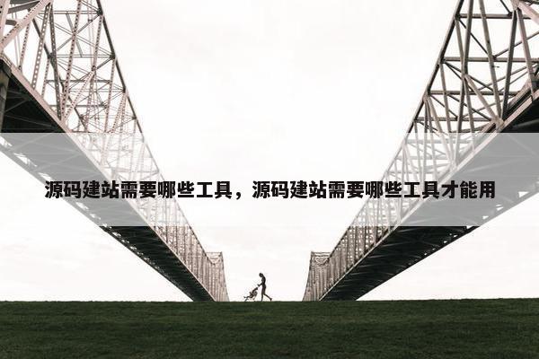 源码建站需要哪些工具，源码建站需要哪些工具才能用