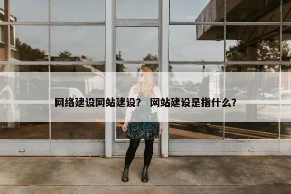 网络建设网站建设？ 网站建设是指什么？