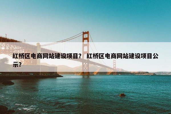 红桥区电商网站建设项目？ 红桥区电商网站建设项目公示？