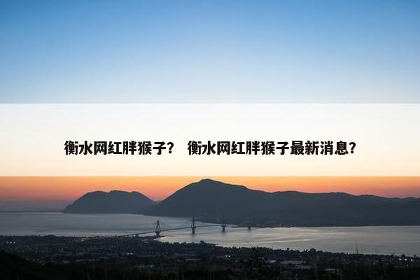 衡水网红胖猴子？ 衡水网红胖猴子最新消息？