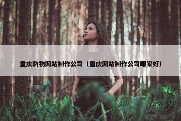 重庆购物网站制作公司（重庆网站制作公司哪家好）
