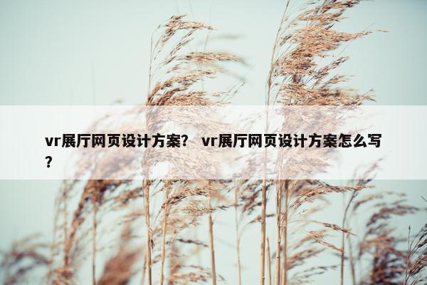 vr展厅网页设计方案？ vr展厅网页设计方案怎么写？