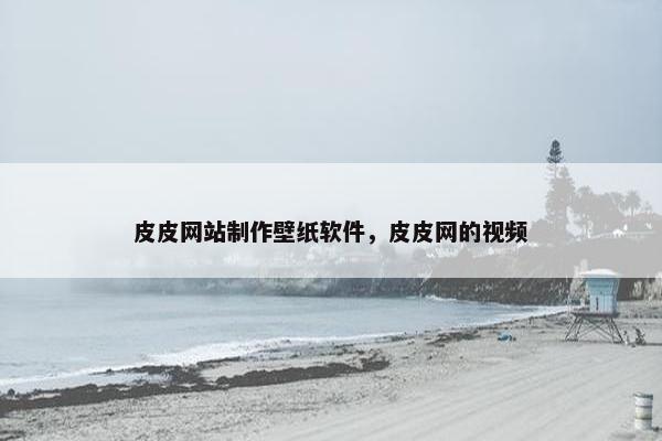 皮皮网站制作壁纸软件，皮皮网的视频