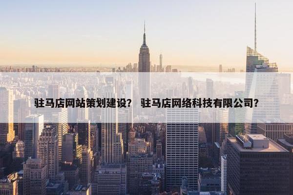 驻马店网站策划建设？ 驻马店网络科技有限公司？