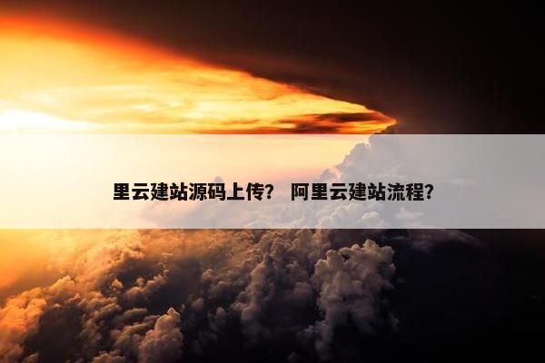 里云建站源码上传？ 阿里云建站流程？