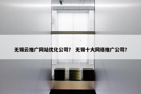 无锡云推广网站优化公司？ 无锡十大网络推广公司？