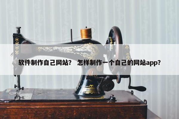 软件制作自己网站？ 怎样制作一个自己的网站app？