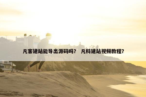 凡客建站能导出源码吗？ 凡科建站视频教程？