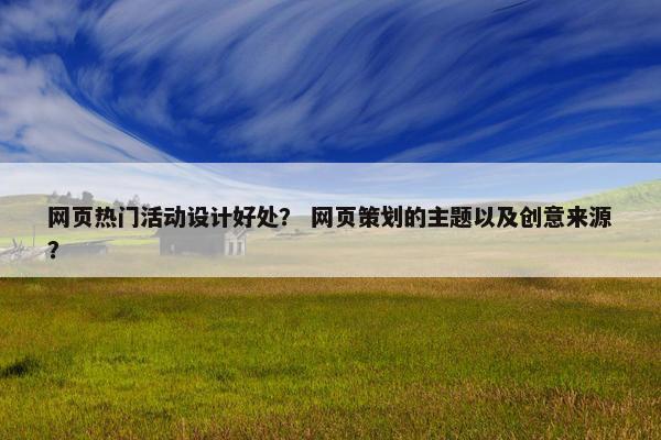 网页热门活动设计好处？ 网页策划的主题以及创意来源？