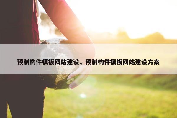 预制构件模板网站建设，预制构件模板网站建设方案