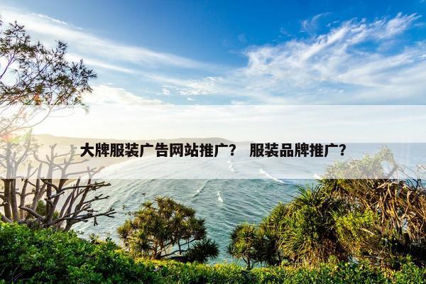 大牌服装广告网站推广？ 服装品牌推广？