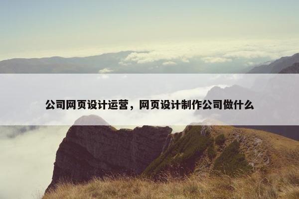 公司网页设计运营，网页设计制作公司做什么