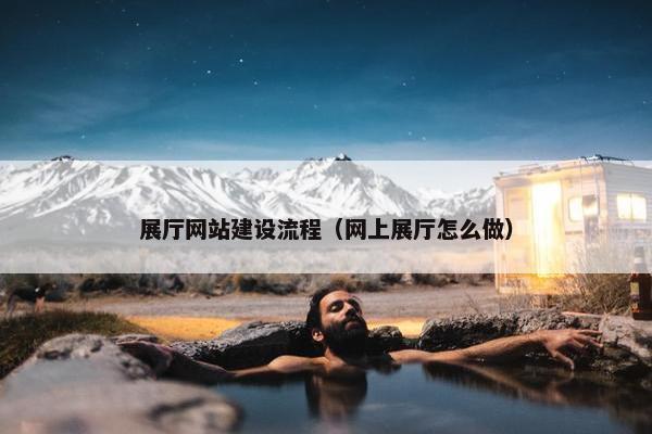 展厅网站建设流程（网上展厅怎么做）