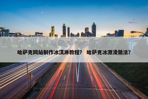 哈萨克网站制作冰淇淋教程？ 哈萨克冰激凌做法？