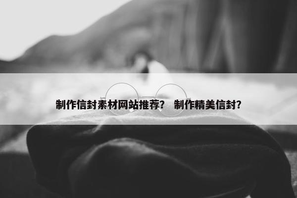 制作信封素材网站推荐？ 制作精美信封？