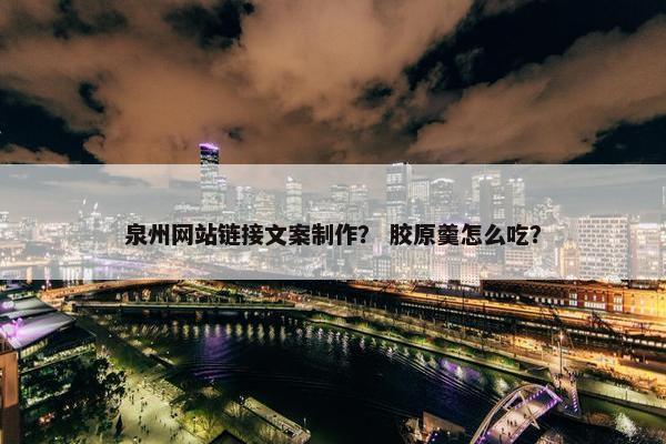 泉州网站链接文案制作？ 胶原羹怎么吃？