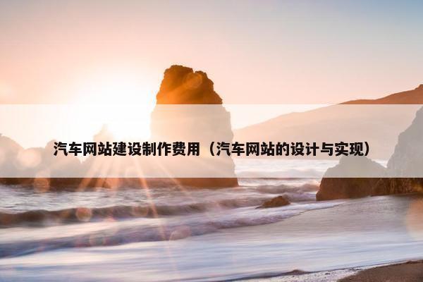 汽车网站建设制作费用（汽车网站的设计与实现）