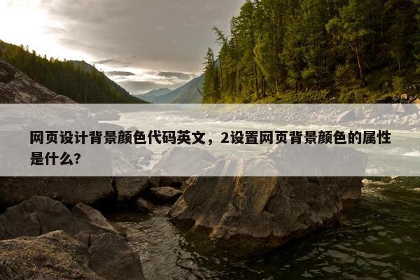 网页设计背景颜色代码英文，2设置网页背景颜色的属性是什么?