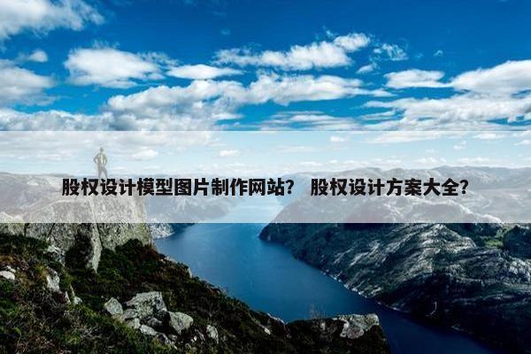 股权设计模型图片制作网站？ 股权设计方案大全？