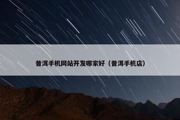 普洱手机网站开发哪家好（普洱手机店）