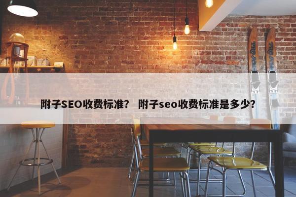 附子SEO收费标准？ 附子seo收费标准是多少？