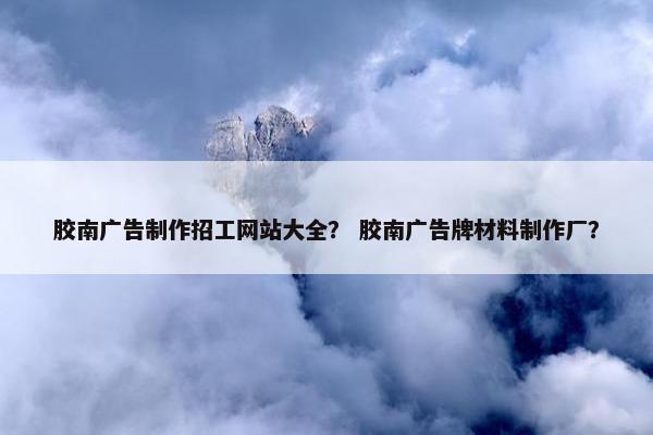 胶南广告制作招工网站大全？ 胶南广告牌材料制作厂？