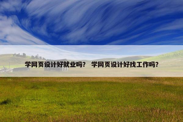 学网页设计好就业吗？ 学网页设计好找工作吗？