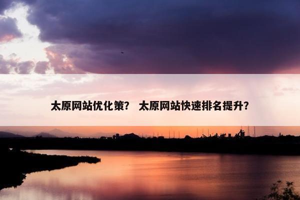 太原网站优化策？ 太原网站快速排名提升？