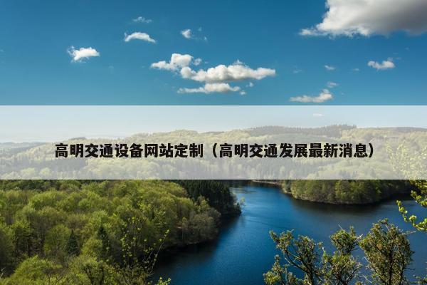 高明交通设备网站定制（高明交通发展最新消息）