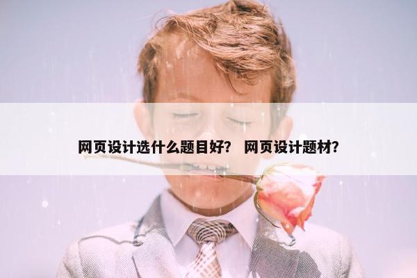 网页设计选什么题目好？ 网页设计题材？