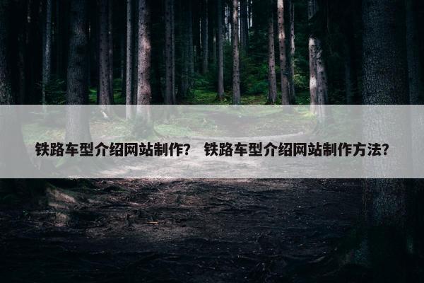 铁路车型介绍网站制作？ 铁路车型介绍网站制作方法？