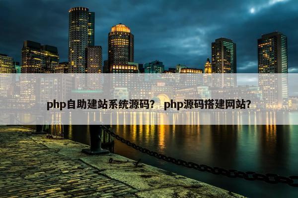 php自助建站系统源码？ php源码搭建网站？