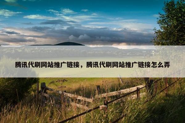 腾讯代刷网站推广链接，腾讯代刷网站推广链接怎么弄