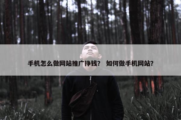 手机怎么做网站推广挣钱？ 如何做手机网站？