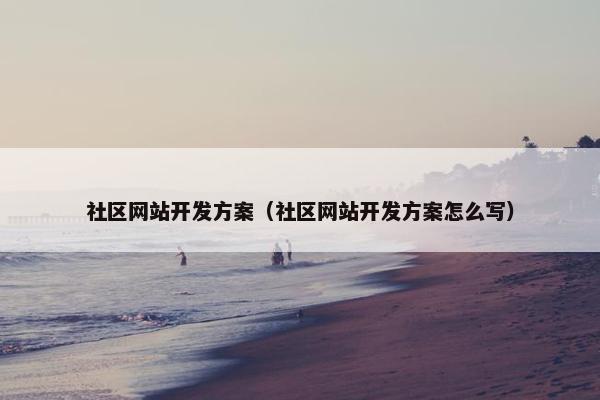 社区网站开发方案（社区网站开发方案怎么写）
